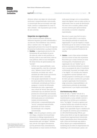 Nova School of Business and Economics



                                    a p p l ied k n ow l ed g e                   Comunicação sincronizada. O poder está no “ser digital”   11



                                    eficiente utilizar uma lógica de comunicação               onde possa interagir com os consumidores,
                                    multicanal, compartimentada e estruturada.                 sejam eles digitais, como as redes sociais, ou
                                    A comunicação deve ser encarada como algo                  tradicionais como os canais de distribuição.
                                    fluido, contínuo e independente do canal ou                Tal como com os ouvidos, poderá utilizar
                                    meio utilizado – não esqueçamos que se trata               recursos internos para operacionalizar
                                    de uma conversa.                                           este sentido, ou recorrer a empresas
                                                                                               especializadas.


                                    Impactos na organização                                	   Mas esta é a parte mais fácil de todo o
                                    A uma conversa subjazem dinâmicas                          processo. A parte difícil, e que implica
                                    diferentes daquelas que estão subordinadas a               uma alteração profunda na maioria das
                                    um discurso. Para estabelecer uma conversa                 organizações, é a que diz respeito à criação
                                    séria e coerente com o “ser digital” as                    da história que se vai contar e à forma como
                                    organizações precisam de se munir de algumas               esta é incorporada no ADN organizacional,
                                    ferramentas fundamentais a qualquer tertúlia:              o que nos leva à próxima ferramenta da
                                    •	 Ouvidos – a organização precisa de criar                tertúlia.
                                       ferramentas de auscultação do que se
                                       diz sobre ela, sobre os seus produtos ou            •	 Cérebro – ouvir e falar seriam atividades
                                       serviços, sobre os seus executivos, sobre as            inócuas se entre as duas não se pensasse.
                                       suas políticas, sobre as suas mensagens.                Para evitar que a nossa conversa se torne
                                       Há várias formas de operacionalizar este                inconsequente, é fundamental que a
                                       “sentido”:                                              organização crie um “cérebro” que 1)
                                       –	 Atribuir esta responsabilidade a uma                 produza uma história relevante e coerente
                                           equipa específica, como fez a Gatorade              com a sua proposta de valor, 2) transforme
                                           com o “Mission Control Center”11, que               a informação “escutada” em insight sobre
                                           monitoriza, em tempo real, toda a                   o “ser digital”, e 3) conceba uma resposta
                                           atividade das redes sociais que envolva             ou argumento racional alinhado com a
                                           informações sobre a Gatorade;                       história proposta e contribua para a criação
                                       –	 Criar grupos especializados na “escuta”              de valor quer para o interlocutor, quer para
                                           de canais específicos mantendo uma                  a própria organização. Esta ferramenta
                                           coordenação centralizada por forma a                exige autonomia, responsabilidade e um
                                           assegurar o controlo da informação;                 conhecimento profundo da identidade
                                       –	 Disseminar por toda a organização                    organizacional, o que implica senioridade.
                                           uma cultura de “escuta” para que cada
                                           colaborador seja um elemento ativo do           Chief Relationship Officer
                                           processo de comunicação sincronizada,           Acima de tudo, o “cérebro” terá de ter a
                                           criando canais específicos para que essa        capacidade de mobilizar toda a organização
                                           informação possa ser centralizada e             transformando-a numa unidade coerente e
                                           tratada convenientemente;                       participativa na tertúlia que se estabelece
                                       –	 Subcontratar a responsabilidade pela             com o ”ser digital”. Só assim se garante que
                                           “escuta” a empresas especializadas,             a mesma história seja contada em todos os
                                           garantindo um fluxo contínuo                    pontos de contacto da empresa com o “ser
                                           de informação com a empresa                     digital”. Esta capacidade requer a existência de
                                           subcontratada.                                  um campeão da conversa que se estabelece,
                                    •	 Boca – como em qualquer conversa, ouvir             ou CRO (Chief Relationship Officer), que
                                       não chega, a empresa terá de participar             tenha acesso direto ao topo da organização e
                                       ativamente no diálogo respondendo de                competências organizacionais transversais.
                                       forma iterativa e atempada aos argumentos           Requer organizações pouco hierarquizadas
                                       desenvolvidos pelo “ser digital”. Também            onde o fluxo de informação seja rápido e
11
     	http://www.youtube.com/          aqui, terá de criar alguns instrumentos             eficaz. Requer que a responsabilidade de
      user/PepsiCoVideo/videos?qu      que lhe permitam falar, nomeadamente,               marketing saia da esfera do departamento de
      ery=gatorade+mission+contr
                                       estar presente no maior número de fóruns            marketing ou de comunicação e passe a ser
      ol
 