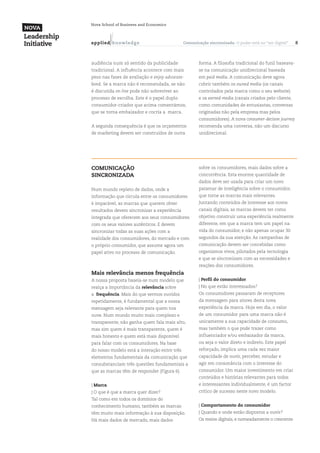 Nova School of Business and Economics



a p p l ied k n ow l ed g e                   Comunicação sincronizada. O poder está no “ser digital”    8



audiência num só sentido da publicidade               forma. A filosofia tradicional do funil baseava-
tradicional. A influência acontece com mais           se na comunicação unidirecional baseada
peso nas fases de avaliação e enjoy-advocate-         em paid media. A comunicação deve agora
bond. Se a marca não é recomendada, se não            cobrir também os owned media (os canais
é discutida on-line pode não sobreviver ao            controlados pela marca como o seu website)
processo de escolha. Este é o papel duplo             e os earned-media (canais criados pelo cliente,
consumidor-criador que acima comentámos,              como comunidades de entusiastas, conversas
que se torna embaixador e cocria a marca.             originadas não pela empresa mas pelos
                                                      consumidores). A nova consumer-decison journey
A segunda consequência é que os orçamentos            recomenda uma conversa, não um discurso
de marketing devem ser construídos de outra           unidirecional.




Comunicação                                           sobre os consumidores, mais dados sobre a
Sincronizada                                          concorrência. Esta enorme quantidade de
                                                      dados deve ser usada para criar um novo
Num mundo repleto de dados, onde a                    patamar de inteligência sobre o consumidor,
informação que circula entre os consumidores          que torne as marcas mais relevantes.
é imparável, as marcas que querem obter               Juntando conteúdos de interesse aos novos
resultados devem sincronizar a experiência            canais digitais, as marcas devem ter como
integrada que oferecem aos seus consumidores          objetivo construir uma experiência realmente
com os seus valores autênticos. E devem               diferente, em que a marca tem um papel na
sincronizar todas as suas ações com a                 vida do consumidor, e não apenas ocupar 30
realidade dos consumidores, do mercado e com          segundos da sua atenção. As campanhas de
o próprio consumidor, que assume agora um             comunicação devem ser concebidas como
papel ativo no processo de comunicação.               organismos vivos, pilotados pela tecnologia
                                                      e que se sincronizam com as necessidades e
                                                      reações dos consumidores.
Mais relevância menos frequência
A nossa proposta baseia-se num modelo que             | Perfil do consumidor
realça a importância da relevância sobre              | No que estão interessados?
a frequência. Mais do que sermos ouvidos              Os consumidores passaram de receptores
repetidamente, é fundamental que a nossa              da mensagem para atores desta nova
mensagem seja relevante para quem nos                 experiência da marca. Hoje em dia, o valor
ouve. Num mundo muito mais complexo e                 de um consumidor para uma marca não é
transparente, não ganha quem fala mais alto,          unicamente a sua capacidade de consumo,
mas sim quem é mais transparente, quem é              mas também o que pode trazer como
mais honesto e quem está mais disponível              influenciador e/ou embaixador da marca,
para falar com os consumidores. Na base               ou seja o valor direto e indireto. Este papel
do nosso modelo está a interação entre três           reforçado, implica uma cada vez maior
elementos fundamentais da comunicação que             capacidade de ouvir, perceber, estudar e
consubstanciam três questões fundamentais a           agir em consonância com o interesse do
que as marcas têm de responder (Figura 6).            consumidor. Um maior investimento em criar
                                                      conteúdos e histórias relevantes para todos
| Marca                                               e interessantes individualmente, é um factor
| O que é que a marca quer dizer?                     crítico de sucesso neste novo modelo.
Tal como em todos os domínios do
conhecimento humano, também as marcas                 | Comportamento do consumidor
têm muito mais informação à sua disposição.           | Quando e onde estão dispostos a ouvir?
Há mais dados de mercado, mais dados                  Os meios digitais, e nomeadamente o crescente
 