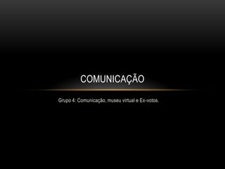 COMUNICAÇÃO
Grupo 4: Comunicação, museu virtual e Ex-votos.

 