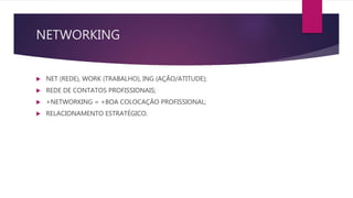 NETWORKING
 NET (REDE), WORK (TRABALHO), ING (AÇÃO/ATITUDE);
 REDE DE CONTATOS PROFISSIONAIS;
 +NETWORKING = +BOA COLOCAÇÃO PROFISSIONAL;
 RELACIONAMENTO ESTRATÉGICO.
 