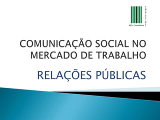 COMUNICAÇÃO SOCIAL NO MERCADO DE TRABALHO RELAÇÕES PÚBLICAS 