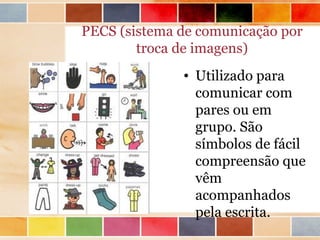 PECS (sistema de comunicação por
        troca de imagens)
              • Utilizado para
                comunicar com
                pares ou em
                grupo. São
                símbolos de fácil
                compreensão que
                vêm
                acompanhados
                pela escrita.
 