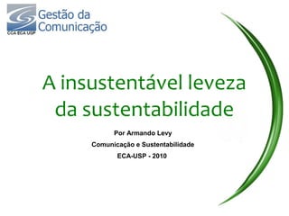 A insustentável leveza
 da sustentabilidade
           Por Armando Levy
     Comunicação e Sustentabilidade
            ECA-USP - 2010
 
