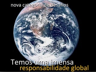 responsabilidade global nova categoria de desafios Temos uma imensa 