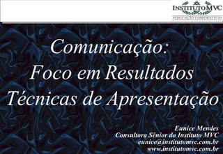 Comunicação:  Foco em Resultados Técnicas de Apresentação Eunice Mendes Consultora Sênior do Instituto MVC [email_address] www.institutomvc.com.br 