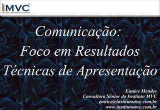 Comunicação:
Foco em Resultados
Técnicas de Apresentação
Eunice Mendes
Consultora Sênior do Instituto MVC
eunice@institutomvc.com.br
www.institutomvc.com.br

 