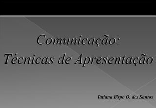 Comunicação:
Técnicas de Apresentação
Tatiana Bispo O. dos Santos
 