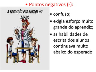 • Pontos negativos (-):
           • confuso;
           • exigia esforço muito
             grande do aprendiz;
           • as habilidades de
             escrita dos alunos
             continuava muito
             abaixo do esperado.
 
