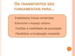 OS TRANSPORTES SÃO
    FUNDAMENTAIS PARA...

•   Estabelecer trocas comerciais
•   Estruturar o espaço urbano
•   Facilitar a mobilidade da população
•   Flexibilizar a localização industrial
 
