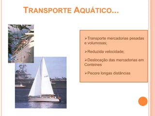 TRANSPORTE AQUÁTICO...


              Transporte mercadorias pesadas
              e volumosas;

              Reduzida velocidade;

              Deslocação das mercadorias em
              Conteines

              Pecore longas distâncias
 