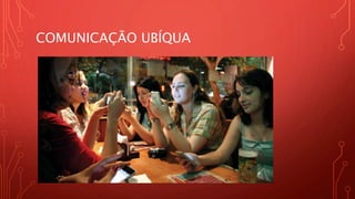 COMUNICAÇÃO UBÍQUA
 