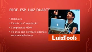 PROF. ESP. LUIZ DUARTE
• Eletrônica
• Ciência da Computação
• Computação Móvel
• 10 anos com software, ensino e
empreendedorismo
 