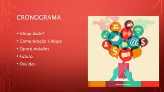 CRONOGRAMA
• Ubiquidade?
• Comunicação Ubíqua
• Oportunidades
• Futuro
• Dúvidas
 