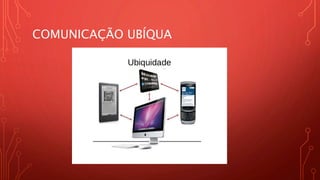 COMUNICAÇÃO UBÍQUA
 