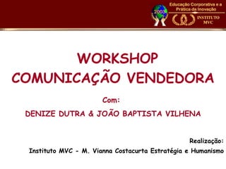 WORKSHOP
COMUNICAÇÃO VENDEDORA
                       Com:
 DENIZE DUTRA & JOÃO BAPTISTA VILHENA


                                                 Realização:
 Instituto MVC - M. Vianna Costacurta Estratégia e Humanismo
 