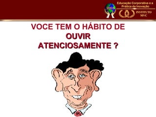 VOCE TEM O HÁBITO DE
       OUVIR
 ATENCIOSAMENTE ?
 