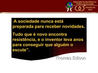 A sociedade nunca está
“
preparada para receber novidades.
Tudo que é novo encontra
resistência, e o inventor leva anos
para conseguir que alguém o
escute”.
                     Thomas Edison
 