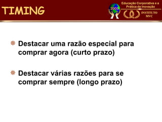 TIMING


  Destacar uma razão especial para
   comprar agora (curto prazo)

  Destacar várias razões para se
   comprar sempre (longo prazo)
 