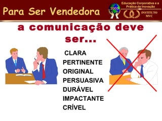 Para Ser Vendedora
  a comunicação deve
        ser...
            CLARA
           PERTINENTE
           ORIGINAL
           PERSUASIVA
           DURÁVEL
           IMPACTANTE
           CRÍVEL
 