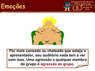 Emoções




  Por mais cansado ou chateado que esteja o
   apresentador, seu auditório nada tem a ver
  com isso. Uma agressão a qualquer membro
        do grupo é agressão ao grupo.
 
