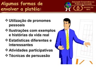 Algumas formas de
envolver a platéia:

  Utilização de pronomes
   pessoais
  Ilustrações com exemplos
   e histórias da vida real
  Estatísticas diferentes e
   interessantes
  Atividades participativas
  Técnicas de persuasão
 