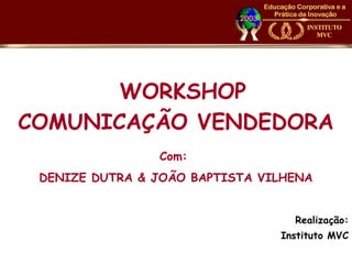 WORKSHOP
COMUNICAÇÃO VENDEDORA
Com:
DENIZE DUTRA & JOÃO BAPTISTA VILHENA
Realização:
Instituto MVC

 