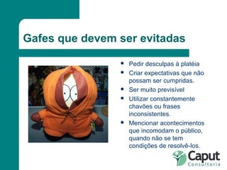 Gafes que devem ser evitadas Pedir desculpas à platéia Criar expectativas que não possam ser cumpridas. Ser muito previsível Utilizar constantemente chavões ou frases inconsistentes. Mencionar acontecimentos que incomodam o público, quando não se tem condições de resolvê-los. 