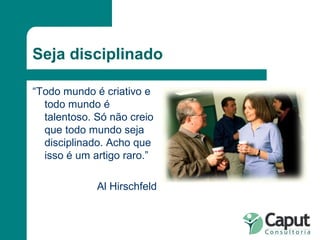 Seja disciplinado “ Todo mundo é criativo e todo mundo é talentoso. Só não creio que todo mundo seja disciplinado. Acho que isso é um artigo raro.” Al Hirschfeld 