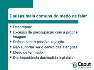Causas mais comuns do medo de falar Despreparo Excesso de preocupação com a própria imagem Defesa contra possível rejeição Não suportar ser o centro das atenções Medo de ter medo Dar importância desmedida à platéia 
