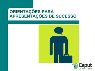 ORIENTAÇÕES PARA APRESENTAÇÕES DE SUCESSO 