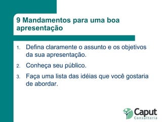 9 Mandamentos para uma boa apresentação Defina claramente o assunto e os objetivos da sua apresentação. Conheça seu público. Faça uma lista das idéias que você gostaria de abordar. 