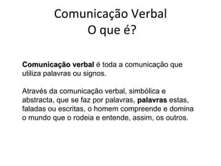 Comunicação Verbal  O que é? Comunicação verbal  é toda a comunicação que utiliza palavras ou signos.  Através da comunica...