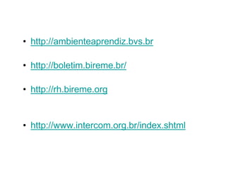 • http://ambienteaprendiz.bvs.br

• http://boletim.bireme.br/

• http://rh.bireme.org


• http://www.intercom.org.br/index.shtml
 