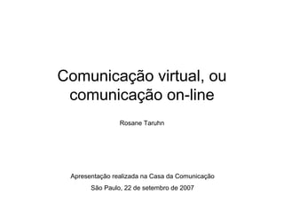 Comunicação virtual, ou
 comunicação on-line
                Rosane Taruhn




 Apresentação realizada na Casa da Comunicação
       São Paulo, 22 de setembro de 2007
 