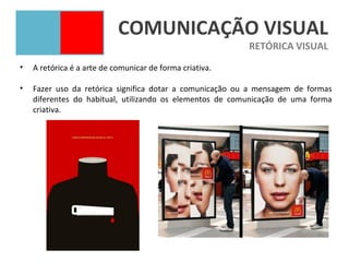 COMUNICAÇÃO VISUAL
                                                          RETÓRICA VISUAL
•   A retórica é a arte de comunicar de forma criativa.

•   Fazer uso da retórica significa dotar a comunicação ou a mensagem de formas
    diferentes do habitual, utilizando os elementos de comunicação de uma forma
    criativa.
 