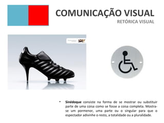 COMUNICAÇÃO VISUAL
                                     RETÓRICA VISUAL




•   Sinédoque consiste na forma de se mostrar ou substituir
    parte de uma coisa como se fosse a coisa completa. Mostra-
    se um pormenor, uma parte ou o singular para que o
    espectador adivinhe o resto, a totalidade ou a pluralidade.
 