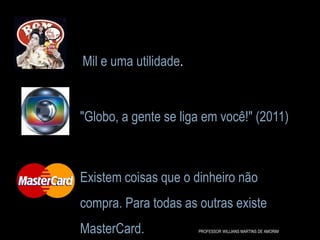Mil e uma utilidade.
"Globo, a gente se liga em você!" (2011)
Existem coisas que o dinheiro não
compra. Para todas as outras existe
MasterCard. PROFESSOR WILLIANS MARTINS DE AMORIM
 