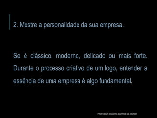 2. Mostre a personalidade da sua empresa.
Se é clássico, moderno, delicado ou mais forte.
Durante o processo criativo de um logo, entender a
essência de uma empresa é algo fundamental.
PROFESSOR WILLIANS MARTINS DE AMORIM
 