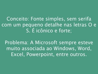 Conceito: Fonte simples, sem serifa
com um pequeno detalhe nas letras O e
S. É icônico e forte;
Problema: A Microsoft sempre esteve
muito associada ao Windows, Word,
Excel, Powerpoint, entre outros.
 