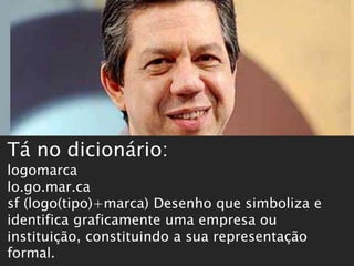 PROFESSOR WILLIANS MARTINS DE AMORIM
Tá no dicionário:
logomarca
lo.go.mar.ca
sf (logo(tipo)+marca) Desenho que simboliza e
identifica graficamente uma empresa ou
instituição, constituindo a sua representação
formal.
 