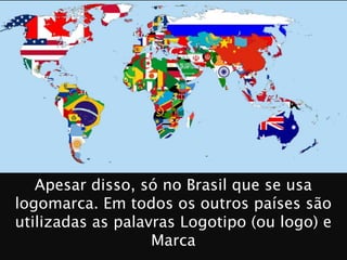 PROFESSOR WILLIANS MARTINS DE AMORIM
Apesar disso, só no Brasil que se usa
logomarca. Em todos os outros países são
utilizadas as palavras Logotipo (ou logo) e
Marca
 