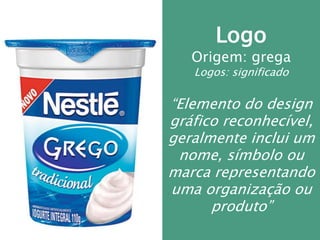 PROFESSOR WILLIANS MARTINS DE AMORIM
Logo
Origem: grega
Logos: significado
“Elemento do design
gráfico reconhecível,
geralmente inclui um
nome, símbolo ou
marca representando
uma organização ou
produto”
 