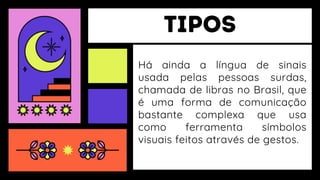 Há ainda a língua de sinais
usada pelas pessoas surdas,
chamada de libras no Brasil, que
é uma forma de comunicação
bastante complexa que usa
como ferramenta símbolos
visuais feitos através de gestos.
 