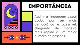 Assim, a linguagem visual
acaba por ser mais
democrática e acessível,
chegando de maneira
mais rápida a um maior
número de pessoas.
 