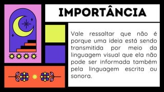 Vale ressaltar que não é
porque uma ideia está sendo
transmitida por meio da
linguagem visual que ela não
pode ser informada também
pela linguagem escrita ou
sonora.
 