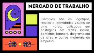 Exemplos são os logotipos,
rótulos e identidades visuais de
uma marca, aplicados em
postagens em redes sociais,
panfletos, banners, diagramação
de sites e outros materiais da
empresa.
 