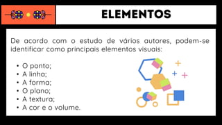 De acordo com o estudo de vários autores, podem-se
identificar como principais elementos visuais:
• O ponto;
• A linha;
• A forma;
• O plano;
• A textura;
• A cor e o volume.
 