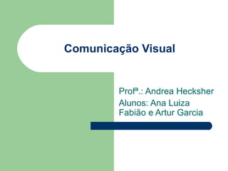 Comunicação Visual


        Profª.: Andrea Hecksher
        Alunos: Ana Luiza
        Fabião e Artur Garcia
 