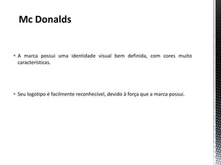  A marca possui uma identidade visual bem definida, com cores muito
  características.




 Seu logotipo é facilmente reconhecível, devido à força que a marca possui.
 