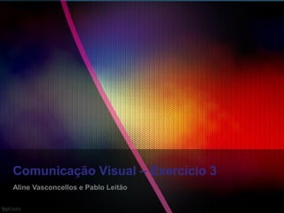 Comunicação Visual – Exercício 3
Aline Vasconcellos e Pablo Leitão
 